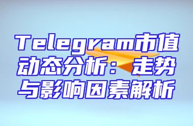 Telegram市值动态分析：走势与影响因素解析