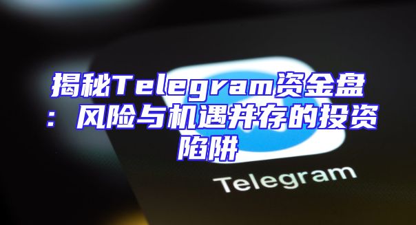 揭秘Telegram资金盘：风险与机遇并存的投资陷阱