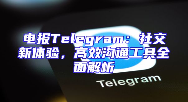 电报Telegram：社交新体验，高效沟通工具全面解析