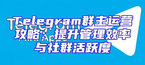 Telegram群主运营攻略：提升管理效率与社群活跃度