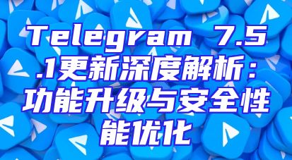 Telegram 7.5.1更新深度解析：功能升级与安全性能优化