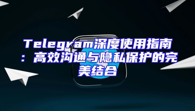 Telegram深度使用指南：高效沟通与隐私保护的完美结合