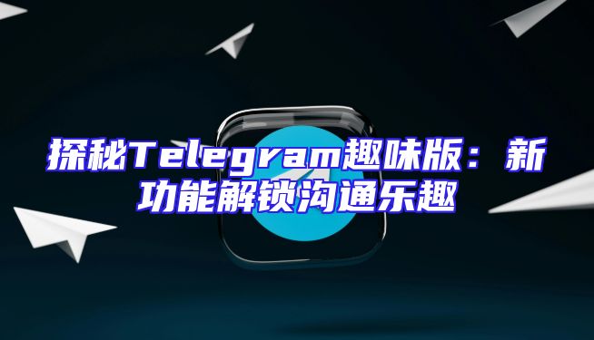 探秘Telegram趣味版：新功能解锁沟通乐趣