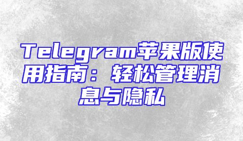 Telegram苹果版使用指南：轻松管理消息与隐私