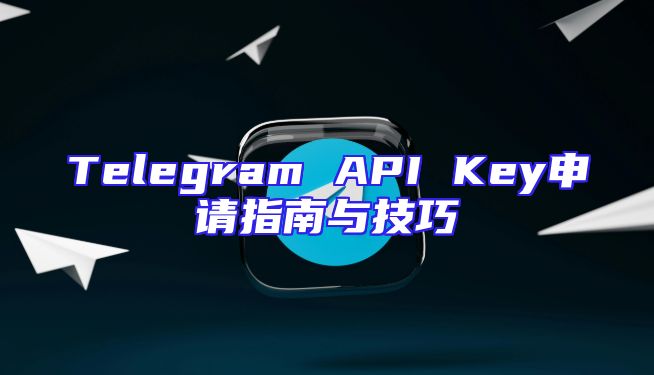 Telegram API Key申请指南与技巧