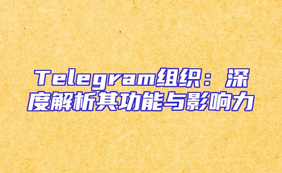 Telegram组织：深度解析其功能与影响力