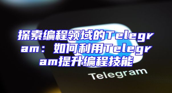 探索编程领域的Telegram：如何利用Telegram提升编程技能