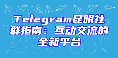 Telegram昆明社群指南：互动交流的全新平台