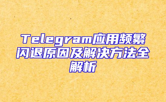 Telegram应用频繁闪退原因及解决方法全解析