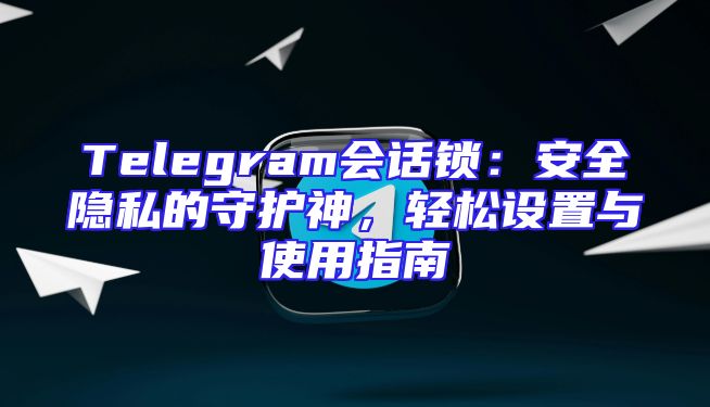 Telegram会话锁：安全隐私的守护神，轻松设置与使用指南
