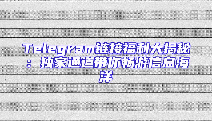 Telegram链接福利大揭秘：独家通道带你畅游信息海洋