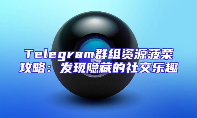 Telegram群组资源菠菜攻略：发现隐藏的社交乐趣