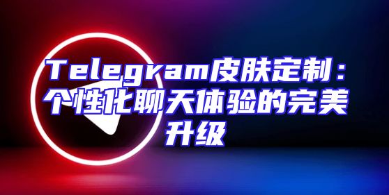 Telegram皮肤定制：个性化聊天体验的完美升级