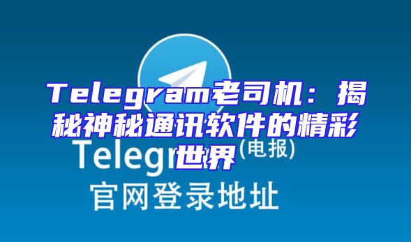 Telegram老司机：揭秘神秘通讯软件的精彩世界