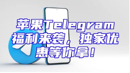 苹果Telegram福利来袭，独家优惠等你拿！