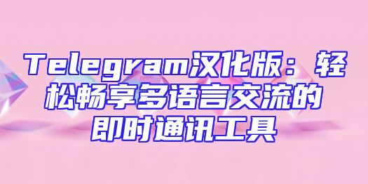 Telegram汉化版：轻松畅享多语言交流的即时通讯工具