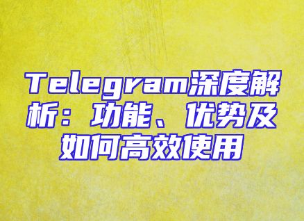 Telegram深度解析：功能、优势及如何高效使用