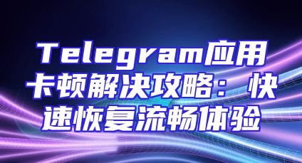 Telegram应用卡顿解决攻略：快速恢复流畅体验
