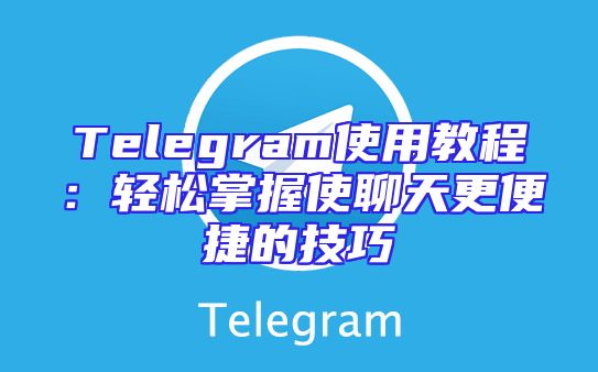 Telegram使用教程：轻松掌握使聊天更便捷的技巧