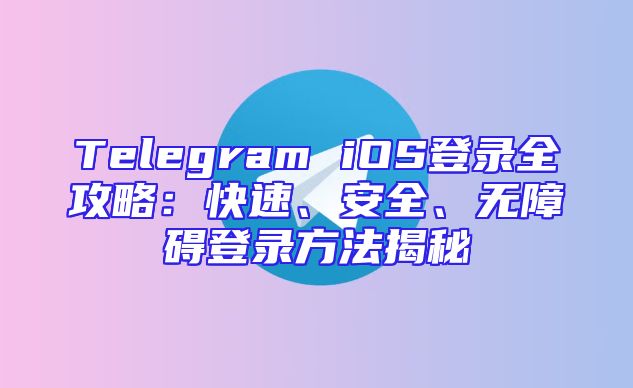 Telegram iOS登录全攻略：快速、安全、无障碍登录方法揭秘