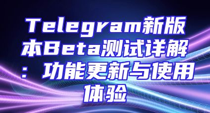 Telegram新版本Beta测试详解：功能更新与使用体验