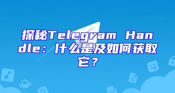 探秘Telegram Handle：什么是及如何获取它？