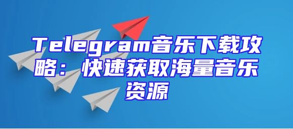 Telegram音乐下载攻略：快速获取海量音乐资源