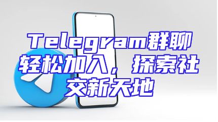 Telegram群聊轻松加入，探索社交新天地