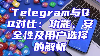 Telegram与QQ对比：功能、安全性及用户选择的解析