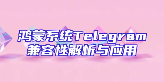 鸿蒙系统Telegram兼容性解析与应用
