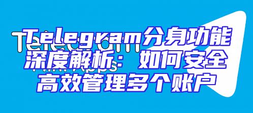 Telegram分身功能深度解析：如何安全高效管理多个账户