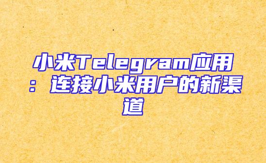 小米Telegram应用：连接小米用户的新渠道