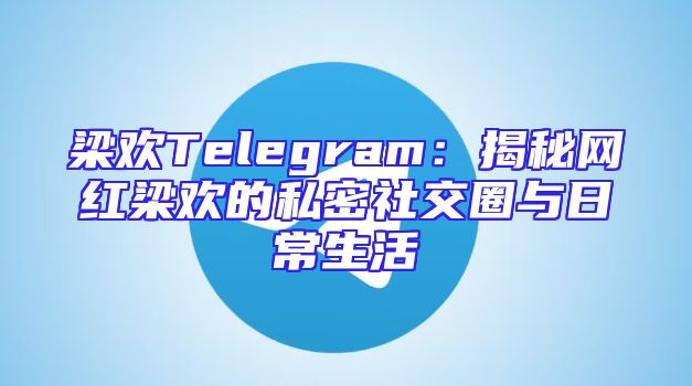 梁欢Telegram：揭秘网红梁欢的私密社交圈与日常生活