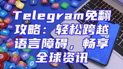 Telegram免翻攻略：轻松跨越语言障碍，畅享全球资讯