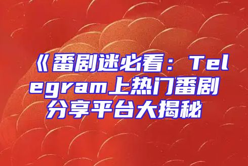 《番剧迷必看：Telegram上热门番剧分享平台大揭秘