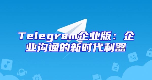 Telegram企业版：企业沟通的新时代利器