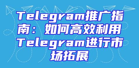 Telegram推广指南：如何高效利用Telegram进行市场拓展