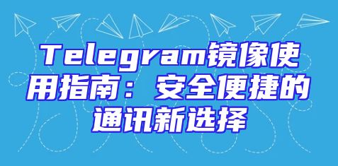 Telegram镜像使用指南：安全便捷的通讯新选择