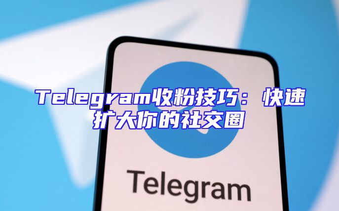 Telegram收粉技巧：快速扩大你的社交圈