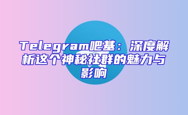 Telegram吧基：深度解析这个神秘社群的魅力与影响