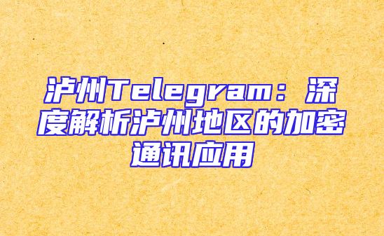 泸州Telegram：深度解析泸州地区的加密通讯应用