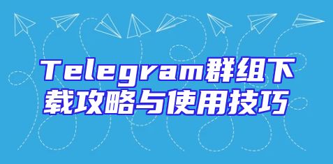 Telegram群组下载攻略与使用技巧
