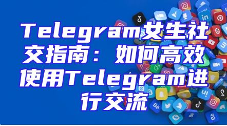 Telegram女生社交指南：如何高效使用Telegram进行交流