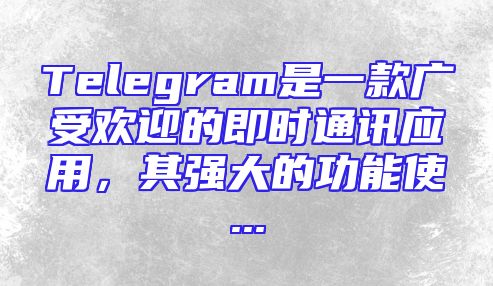 Telegram是一款广受欢迎的即时通讯应用，其强大的功能使...