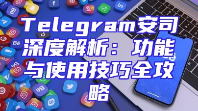 Telegram安司深度解析：功能与使用技巧全攻略