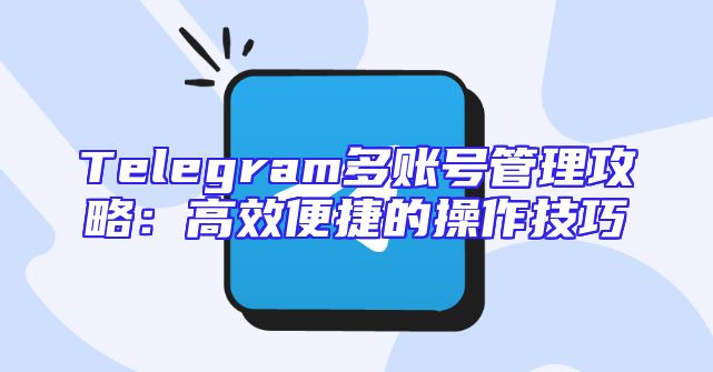 Telegram多账号管理攻略：高效便捷的操作技巧