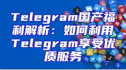 Telegram国产福利解析：如何利用Telegram享受优质服务