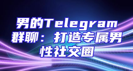 男的Telegram群聊：打造专属男性社交圈