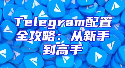 Telegram配置全攻略：从新手到高手