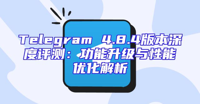 Telegram 4.8.4版本深度评测：功能升级与性能优化解析